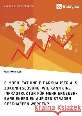E-Mobilität und E-Parkhäuser als Zukunftslösung. Wie kann eine Infrastruktur für mehr erneuerbare Energien auf den Straßen geschaffen werden? Huber, Wolfgang 9783960951742
