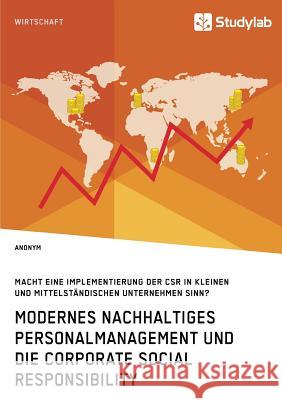 Modernes nachhaltiges Personalmanagement und die Corporate Social Responsibility: Macht eine Implementierung der CSR in kleinen und mittelständischen Unternehmen Sinn? Anonym 9783960951858 Studylab