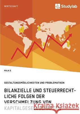 Bilanzielle und steuerrechtliche Folgen der Verschmelzung von Kapitalgesellschaften: Gestaltungsmöglichkeiten und Problematiken G, Maja 9783960952275 Studylab