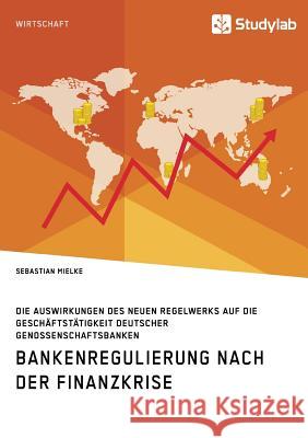 Bankenregulierung nach der Finanzkrise. Die Auswirkungen des neuen Regelwerks auf die Geschäftstätigkeit deutscher Genossenschaftsbanken Sebastian Mielke 9783960952398 Studylab