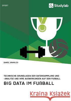 Big Data im Fußball. Technische Grundlagen der Datensammlung und -analyse und ihre Auswirkungen auf den Fußball Daniel Gramlich 9783960952930 Studylab