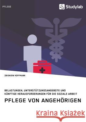 Pflege von Angehörigen. Belastungen, Unterstützungsangebote und künftige Herausforderungen für die Soziale Arbeit Zbigniew Hoffmann 9783960953098 Studylab