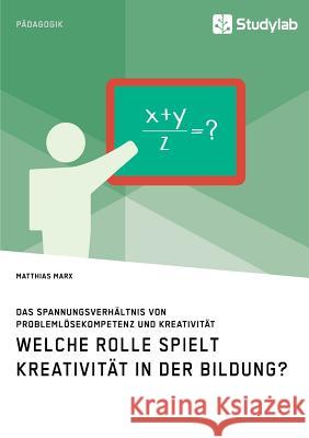 Welche Rolle spielt Kreativität in der Bildung? Das Spannungsverhältnis von Problemlösekompetenz und Kreativität Matthias Marx 9783960953173