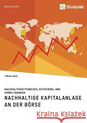 Nachhaltige Kapitalanlage an der Börse. Nachhaltigkeitsindizes, Gütesiegel und Umweltbanken Tobias Haas 9783960953876