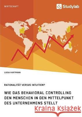 Rationalität versus Intuition? Wie das Behavioral Controlling den Menschen in den Mittelpunkt des Unternehmens stellt Luisa Hartmann   9783960954859 Studylab