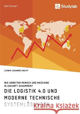 Die Logistik 4.0 und moderne technische Systemlösungen. Wie arbeiten Mensch und Maschine in Zukunft zusammen? Ludwig Johannes Wolff 9783960955450 Studylab