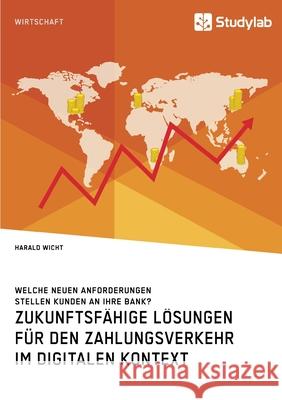 Zukunftsfähige Lösungen für den Zahlungsverkehr im digitalen Kontext. Welche neuen Anforderungen stellen Kunden an ihre Bank? Harald Wicht   9783960955771