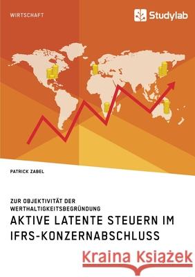 Aktive latente Steuern im IFRS-Konzernabschluss. Zur Objektivität der Werthaltigkeitsbegründung Patrick Zabel 9783960955818