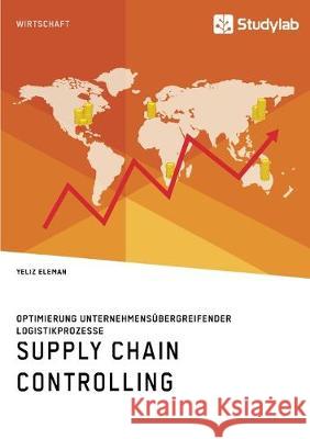 Supply Chain Controlling. Optimierung unternehmensübergreifender Logistikprozesse Yeliz Eleman 9783960956297 Studylab