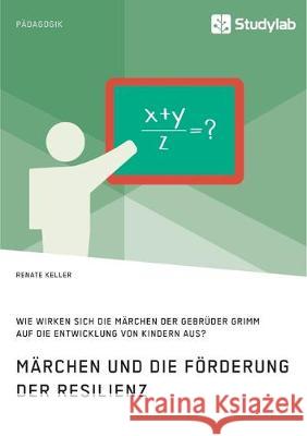 Märchen und die Förderung der Resilienz. Wie wirken sich die Märchen der Gebrüder Grimm auf die Entwicklung von Kindern aus? Renate Keller 9783960956396