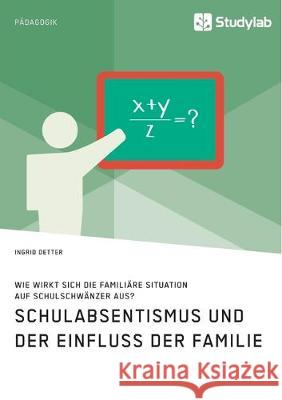 Schulabsentismus und der Einfluss der Familie. Wie wirkt sich die familiäre Situation auf Schulschwänzer aus? Ingrid Detter 9783960956570