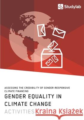 Gender Equality in Climate Change Activities. Assessing the Credibility of Gender-Responsive Climate Financing Anonym 9783960957478 Studylab