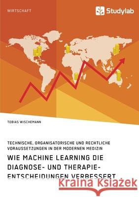 Wie Machine Learning die Diagnose- und Therapieentscheidungen verbessert. Technische, organisatorische und rechtliche Voraussetzungen in der modernen Wischemann, Tobias 9783960957997 Studylab