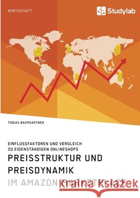 Preisstruktur und Preisdynamik im Amazon Marketplace. Einflussfaktoren und Vergleich zu eigenständigen Onlineshops Tobias Baumgartner 9783960958017
