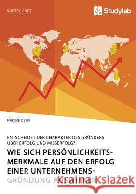 Wie sich Persönlichkeitsmerkmale auf den Erfolg einer Unternehmensgründung auswirken. Entscheidet der Charakter des Gründers über Erfolg und Misserfol Ozeir, Nadine 9783960958390 Studylab