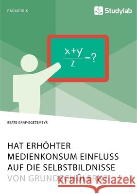 Hat erhöhter Medienkonsum Einfluss auf die Selbstbildnisse von Grundschülern? Beate Graf-Egetemeyr 9783960958536