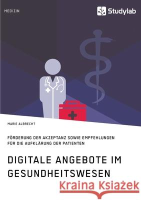 Digitale Angebote im Gesundheitswesen. Förderung der Akzeptanz sowie Empfehlungen für die Aufklärung der Patienten Albrecht, Marie 9783960958710 Studylab