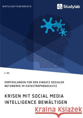 Krisen mit Social Media Intelligence bewältigen. Empfehlungen für den Einsatz sozialer Netzwerke im Katastrophenschutz Br, C. 9783960958796 Studylab