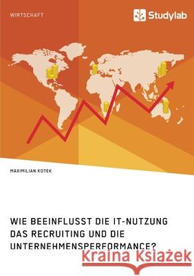 Wie beeinflusst die IT-Nutzung das Recruiting und die Unternehmensperformance? Maximilian Kotek 9783960958833 Studylab
