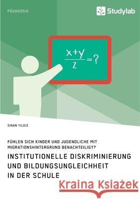 Institutionelle Diskriminierung und Bildungsungleichheit in der Schule. Fühlen sich Kinder und Jugendliche mit Migrationshintergrund benachteiligt? Yildiz, Sinan 9783960959038