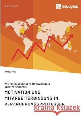 Motivation und Mitarbeiterbindung in Veränderungsprozessen. Wie Führungskräfte motivationale Anreize schaffen Daniel Ming 9783960959175 Studylab