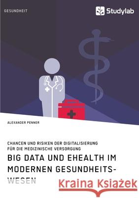 Big Data und eHealth im modernen Gesundheitswesen. Chancen und Risiken der Digitalisierung für die medizinische Versorgung Penner, Alexander 9783960959342 Studylab