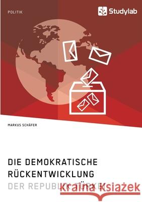 Die demokratische Rückentwicklung der Republik Türkei Markus Schäfer 9783960959366