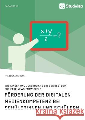 Förderung der digitalen Medienkompetenz bei Schülerinnen und Schülern. Wie Kinder und Jugendliche ein Bewusstsein für Fake News entwickeln Franziska Reiners 9783960959526