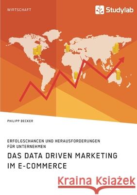 Das Data Driven Marketing im E-Commerce. Erfolgschancen und Herausforderungen für Unternehmen Philipp Becker 9783960959908