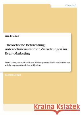Theoretische Betrachtung unternehmensinterner Zielsetzungen im Event-Marketing: Entwicklung eines Modells zur Wirkungsweise des Event-Marketings auf d Frieden, Lisa 9783961166626