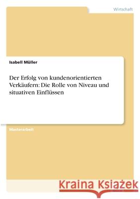 Der Erfolg von kundenorientierten Verkäufern: Die Rolle von Niveau und situativen Einflüssen Müller, Isabell 9783961167579