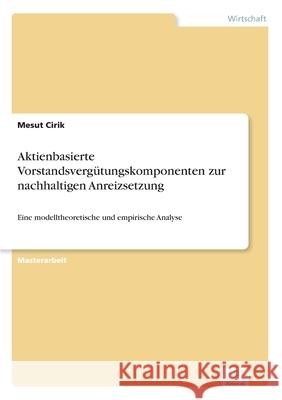 Aktienbasierte Vorstandsvergütungskomponenten zur nachhaltigen Anreizsetzung: Eine modelltheoretische und empirische Analyse Cirik, Mesut 9783961168569