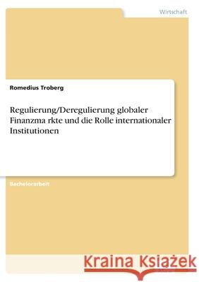 Regulierung/Deregulierung globaler Finanzmärkte und die Rolle internationaler Institutionen Troberg, Romedius 9783961169467 Diplom.de