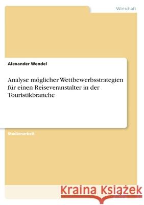 Analyse möglicher Wettbewerbsstrategien für einen Reiseveranstalter in der Touristikbranche Wendel, Alexander 9783961169481