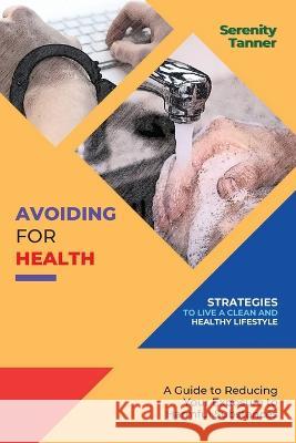 Avoiding for Health-Strategies to Live a Clean and Healthy Lifestyle: A Guide to Reducing Your Exposure to Harmful Substances Serenity Tanner   9783961219308 PN Books