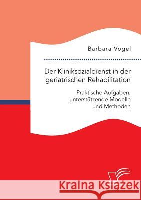 Der Kliniksozialdienst in der geriatrischen Rehabilitation. Praktische Aufgaben, unterstützende Modelle und Methoden Barbara Vogel 9783961461165