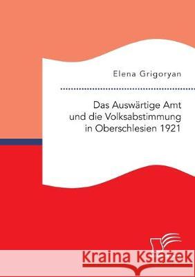 Das Auswärtige Amt und die Volksabstimmung in Oberschlesien 1921 Elena Grigoryan 9783961462315