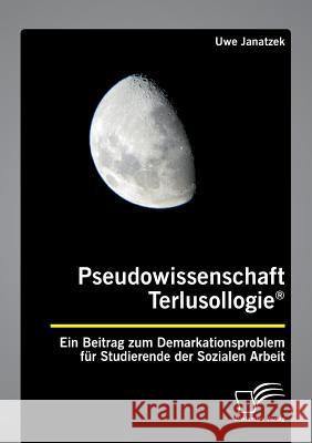 Pseudowissenschaft Terlusollogie(R). Ein Beitrag zum Demarkationsproblem für Studierende der Sozialen Arbeit Uwe Janatzek 9783961465163 Diplomica Verlag