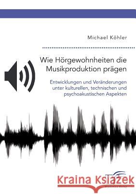 Wie Hörgewohnheiten die Musikproduktion prägen. Entwicklungen und Veränderungen unter kulturellen, technischen und psychoakustischen Aspekten Michael Köhler 9783961465187 Diplomica Verlag