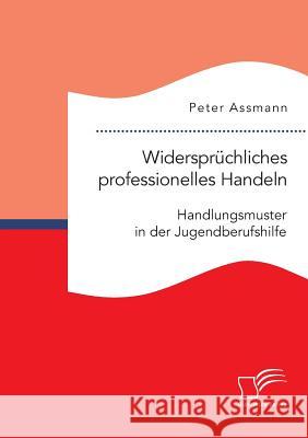 Widersprüchliches professionelles Handeln. Handlungsmuster in der Jugendberufshilfe Peter Assmann 9783961465279