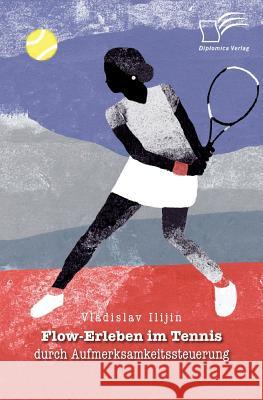 Flow-Erleben im Tennis durch Aufmerksamkeitssteuerung Vladislav Ilijin 9783961465767