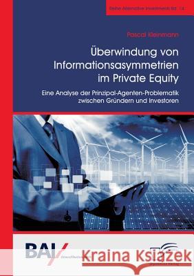 Überwindung von Informationsasymmetrien im Private Equity. Eine Analyse der Prinzipal-Agenten-Problematik zwischen Gründern und Investoren Pascal Kleinmann 9783961465798