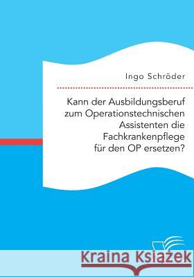 Kann der Ausbildungsberuf zum Operationstechnischen Assistenten die Fachkrankenpflege für den OP ersetzen? Ingo Schröder 9783961466023 Diplomica Verlag