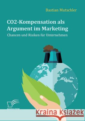 CO2-Kompensation als Argument im Marketing. Chancen und Risiken für Unternehmen Bastian Mutschler 9783961466344