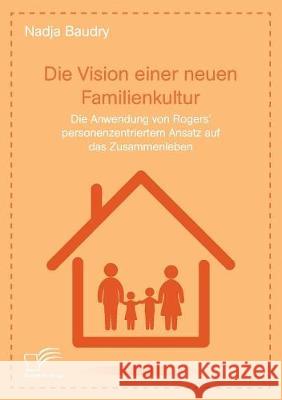 Die Vision einer neuen Familienkultur: Die Anwendung von Rogers' personenzentriertem Ansatz auf das Zusammenleben Nadja Baudry 9783961466535 Diplomica Verlag
