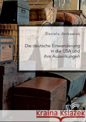 Die deutsche Einwanderung in die USA und ihre Auswirkungen Daniela Jankowiak 9783961466733