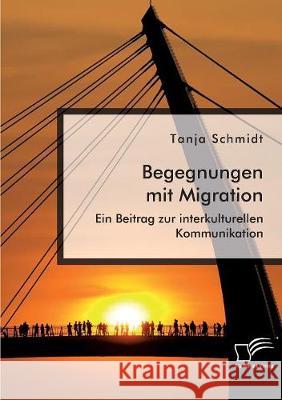 Begegnungen mit Migration. Ein Beitrag zur interkulturellen Kommunikation Schmidt, Tanja 9783961467037