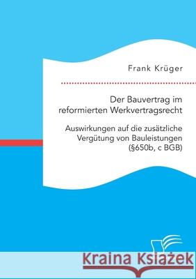 Der Bauvertrag im reformierten Werkvertragsrecht: Auswirkungen auf die zusätzliche Vergütung von Bauleistungen (§650b, c BGB) Frank Krüger 9783961467747