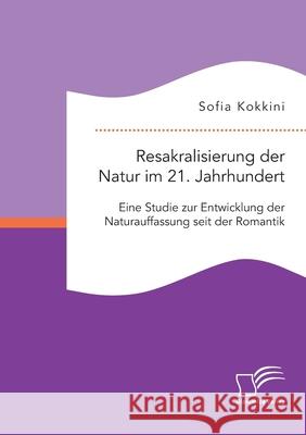 Resakralisierung der Natur im 21. Jahrhundert: Eine Studie zur Entwicklung der Naturauffassung seit der Romantik Sofia Kokkini 9783961467839