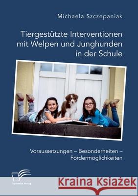 Tiergestützte Interventionen mit Welpen und Junghunden in der Schule. Voraussetzungen - Besonderheiten - Fördermöglichkeiten Szczepaniak, Michaela 9783961467891 Diplomica